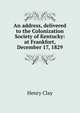 An address, delivered to the Colonization Society of Kentucky: at Frankfort, December 17, 1829, Clay, Henry 