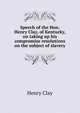 Speech of the Hon. Henry Clay, of Kentucky, on taking up his compromise resolutions on the subject of slavery, Clay, Henry 
