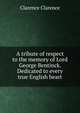 A tribute of respect to the memory of Lord George Bentinck. Dedicated to every true English heart, Clarence Clarence 