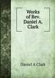 Works of Rev. Daniel A. Clark, Daniel A Clark 