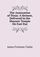 The Annexation of Texas: A Sermon, Delivered in the Masonic Temple On Fast Day, Clarke, James Freeman 