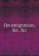 On emigration, &c. &c, 