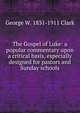 The Gospel of Luke: a popular commentary upon a critical basis, especially designed for pastors and Sunday schools, George W. 1831-1911 Clark 
