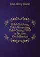 Cold-Catching, Cold-Preventing, Cold-Curing: With a Section On Influenza, John Henry Clarke 