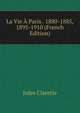 La Vie A Paris . 1880-1885, 1895-1910 (French Edition), Jules Claretie 