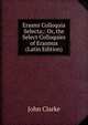 Erasmi Colloquia Selecta;: Or, the Select Colloquies of Erasmus (Latin Edition), John Clarke 