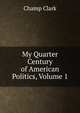 My Quarter Century of American Politics, Volume 1, Champ Clark 