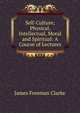 Self-Culture; Physical, Intellectual, Moral and Spiritual: A Course of Lectures, Clarke, James Freeman 