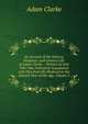 An Account of the Infancy, Religious, and Literary Life of Adam Clarke .: Written by One Who Was Intimately Acquainted with Him from His Boyhood to the Sixtieth Year of His Age, Volume 2, Adam Clarke 