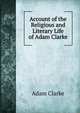 Account of the Religious and Literary Life of Adam Clarke, Adam Clarke 