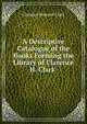A Descriptive Catalogue of the Books Forming the Library of Clarence H. Clark ., Clarence Howard Clark 