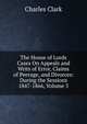 The House of Lords Cases On Appeals and Writs of Error, Claims of Peerage, and Divorces: During the Sessions 1847-1866, Volume 5, Charles Clark 