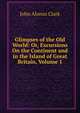 Glimpses of the Old World: Or, Excursions On the Continent and in the Island of Great Britain, Volume 1, John Alonzo Clark 