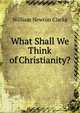 What Shall We Think of Christianity?, William Newton Clarke 