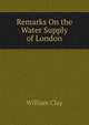 Remarks On the Water Supply of London, William Clay 