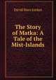 The Story of Matka: A Tale of the Mist-Islands, David Starr Jordan 
