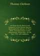 An Essay On the Slavery and Commerce of the Human Species: Particularly the African: In Three Parts. Translated from a Latin Dissertation, Which Was . for the Year 1785 with Additions ., Thomas Clarkson 