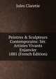 Peintres & Sculpteurs Contemporains: S?r. Artistes Vivants Enjanvier 1881 (French Edition), Jules Claretie 