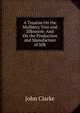 A Treatise On the Mulberry Tree and Silkworm: And On the Production and Manufacture of Silk, John Clarke 