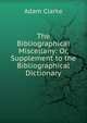 The Bibliographical Miscellany: Or, Supplement to the Bibliographical Dictionary, Adam Clarke 