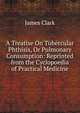 A Treatise On Tubercular Phthisis, Or Pulmonary Consumption: Reprinted from the Cyclopoedia of Practical Medicine, James Clark 