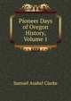 Pioneer Days of Oregon History, Volume 1, Samuel Asahel Clarke 
