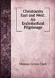 Christianity East and West: An Ecclesiastical Pilgrimage, Thomas Grieve Clark 