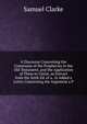 A Discourse Concerning the Connexion of the Prophecies in the Old Testament, and the Application of Them to Christ, an Extract from the Sixth Ed. of a . Is Added a Letter Concerning the Argument a P, Samuel Clarke 