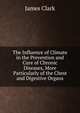 The Influence of Climate in the Prevention and Cure of Chronic Diseases, More Particularly of the Chest and Digestive Organs, James Clark 