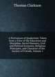 A Portraiture of Quakerism: Taken from a View of the Education and Discipline, Social Manners, Civil and Political Economy, Religious Principles, and Character of the Society of Friends, Volume 1, Thomas Clarkson 