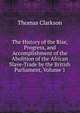 The History of the Rise, Progress, and Accomplishment of the Abolition of the African Slave-Trade by the British Parliament, Volume 1, Thomas Clarkson 