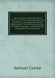 The Scripture-Doctrine of the Trinity: In Three Parts. Wherein All the Texts in the New Testament Relating to That Doctrine and the Principal Passages . Are Collected, Compared, and Explained, Samuel Clarke 
