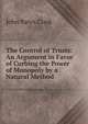 The Control of Trusts: An Argument in Favor of Curbing the Power of Monopoly by a Natural Method, John Bates Clark 