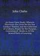 An Essay Upon Study: Wherein Directions Are Given for the Due Conduct Thereof, and the Collection of a Library, Proper for the Purpose, Consisting of . Books in All the Several Parts of Learning, John Clarke 