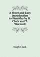 A Short and Easy Introduction to Heraldry by H. Clark and T. Wormull, Hugh Clark 