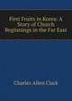 First Fruits in Korea: A Story of Church Beginnings in the Far East, Charles Allen Clark 