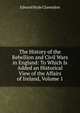 The History of the Rebellion and Civil Wars in England: To Which Is Added an Historical View of the Affairs of Ireland, Volume 1, Clarendon, Edward Hyde Earl of 