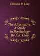 The Alternative: A Study in Psychology By E.R. Clay., Edmund R. Clay 