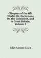 Glimpses of the Old World: Or, Excursions On the Continent, and in Great Britain, Volume 2, John Alonzo Clark 