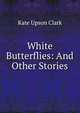 White Butterflies: And Other Stories, Kate Upson Clark 