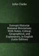 Eutropii Histori? Roman? Breviarium: With Notes, Critical, Geographical, and Explanatory, in English (Latin Edition), John Clarke 