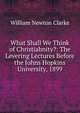 What Shall We Think of Christiabnity?: The Levering Lectures Before the Johns Hopkins University, 1899, William Newton Clarke 