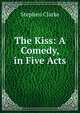 The Kiss: A Comedy, in Five Acts, Stephen Clarke 