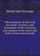 The evolution of man and his mind. A history and discussion of the evolution and relation of the mind and body of man and animals, Shobal Vail Clevenger 
