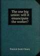 The one big union: will it emancipate the worker?, Patrick Scott Cleary 