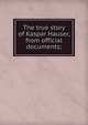 The true story of Kaspar Hauser, from official documents;, 