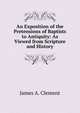 An Exposition of the Pretensions of Baptists to Antiquity: As Viewed from Scripture and History, James A. Clement 