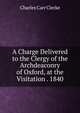 A Charge Delivered to the Clergy of the Archdeaconry of Oxford, at the Visitation . 1840, Charles Carr Clerke 