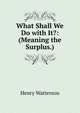 What Shall We Do with It?: (Meaning the Surplus.), Henry Watterson 