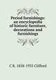 Period furnishings: an encyclopedia of historic furniture, decorations and furnishings, C R. 1858-1935 Clifford 
